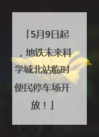 5月9日起，地铁未来科学城北站临时便民停车场开放！