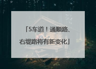 5车道！通顺路、右堤路将有新变化