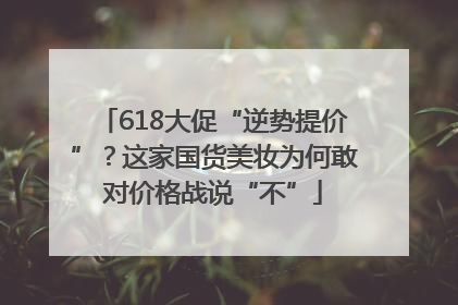618大促“逆势提价”？这家国货美妆为何敢对价格战说“不”