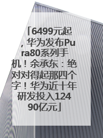 6499元起，华为发布Pura80系列手机！余承东：绝对对得起那四个字！华为近十年研发投入12490亿元