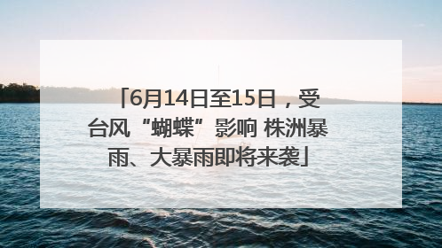 6月14日至15日，受台风“蝴蝶”影响 株洲暴雨、大暴雨即将来袭
