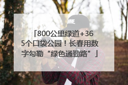 800公里绿道+365个口袋公园！长春用数字勾勒“绿色通勤路”