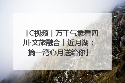 C视频｜万千气象看四川·文旅融合丨近月湖：摘一湾心月送给你