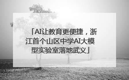 AI让教育更便捷，浙江首个山区中学AI大模型实验室落地武义