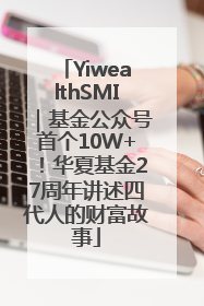 YiwealthSMI｜基金公众号首个10W+！华夏基金27周年讲述四代人的财富故事