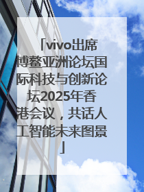 vivo出席博鳌亚洲论坛国际科技与创新论坛2025年香港会议，共话人工智能未来图景